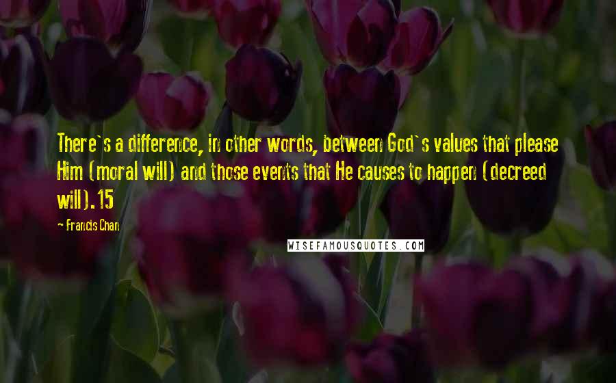 Francis Chan Quotes: There's a difference, in other words, between God's values that please Him (moral will) and those events that He causes to happen (decreed will).15