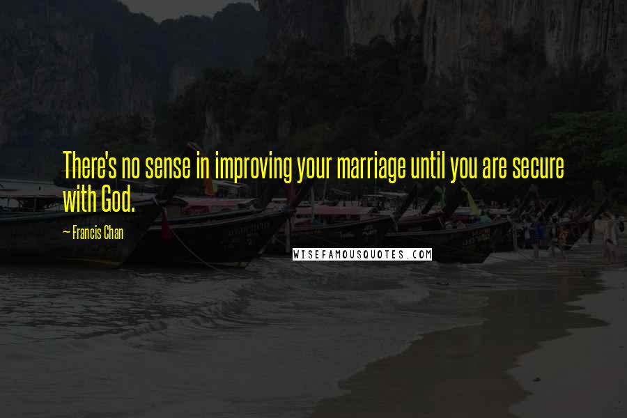 Francis Chan Quotes: There's no sense in improving your marriage until you are secure with God.