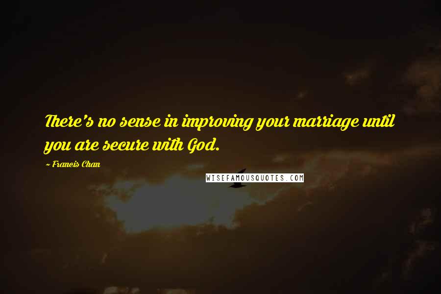 Francis Chan Quotes: There's no sense in improving your marriage until you are secure with God.