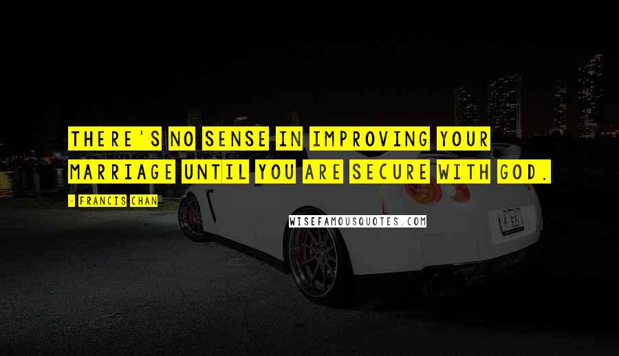 Francis Chan Quotes: There's no sense in improving your marriage until you are secure with God.