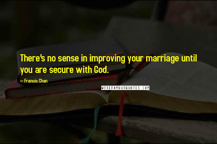 Francis Chan Quotes: There's no sense in improving your marriage until you are secure with God.