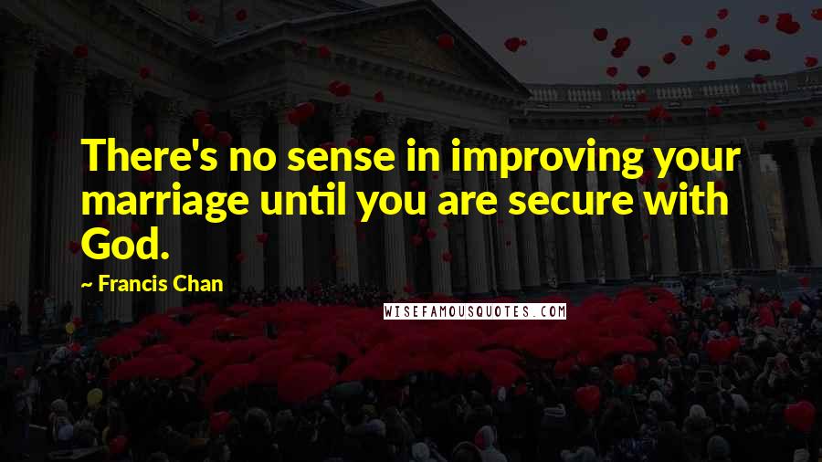 Francis Chan Quotes: There's no sense in improving your marriage until you are secure with God.