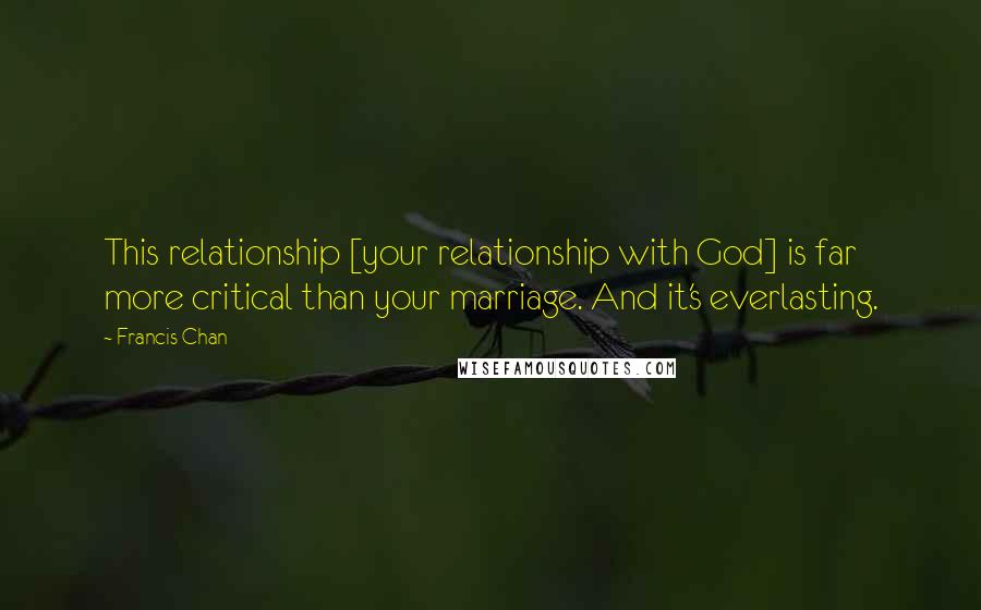 Francis Chan Quotes: This relationship [your relationship with God] is far more critical than your marriage. And it's everlasting.