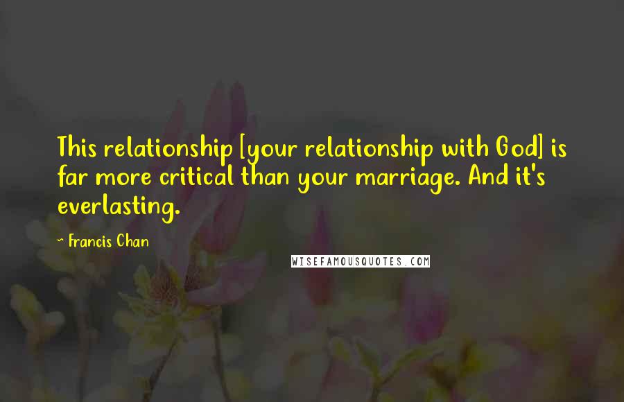 Francis Chan Quotes: This relationship [your relationship with God] is far more critical than your marriage. And it's everlasting.