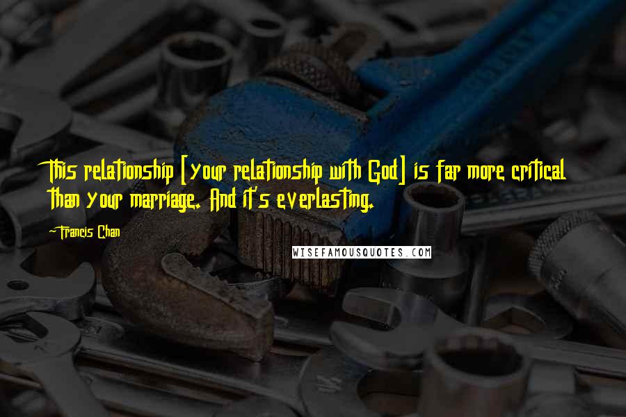 Francis Chan Quotes: This relationship [your relationship with God] is far more critical than your marriage. And it's everlasting.
