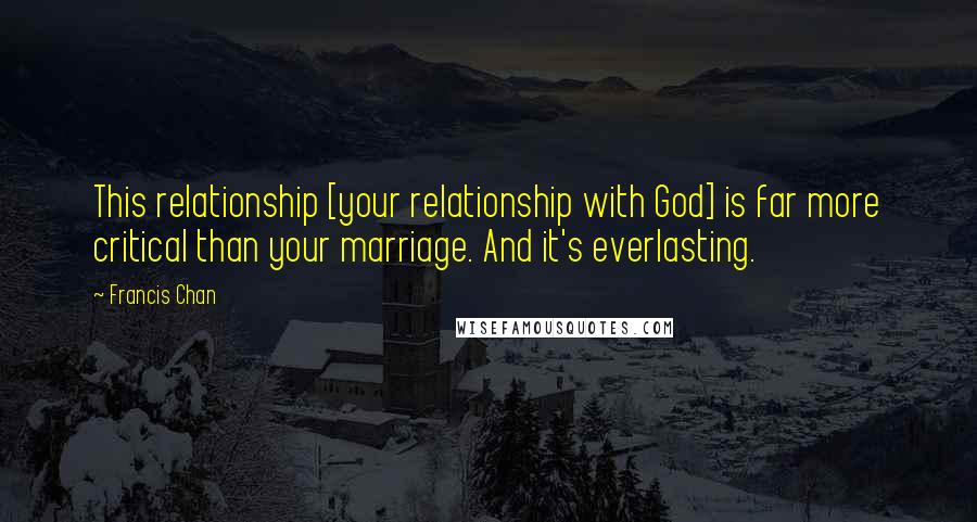 Francis Chan Quotes: This relationship [your relationship with God] is far more critical than your marriage. And it's everlasting.