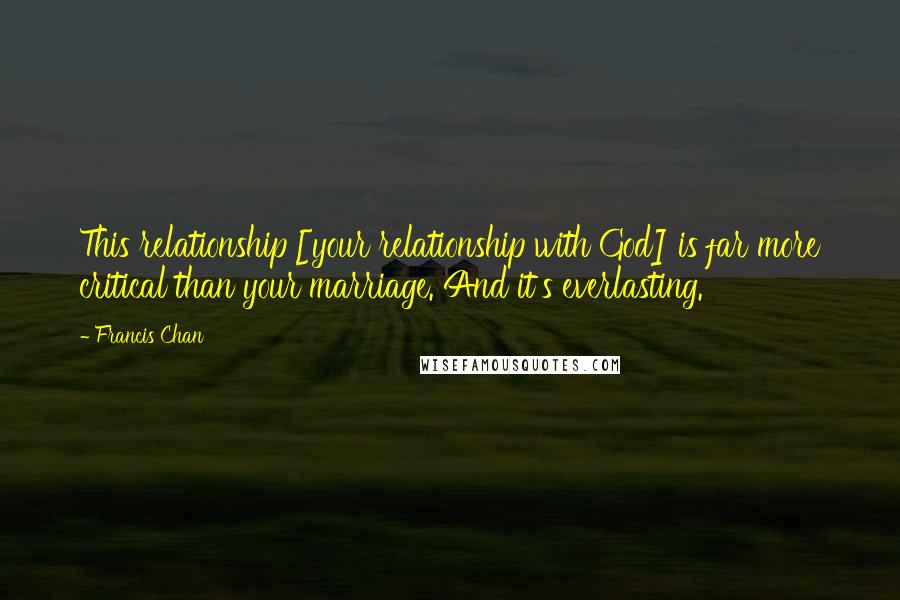 Francis Chan Quotes: This relationship [your relationship with God] is far more critical than your marriage. And it's everlasting.
