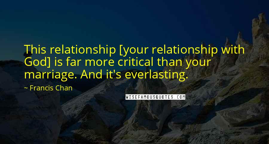 Francis Chan Quotes: This relationship [your relationship with God] is far more critical than your marriage. And it's everlasting.