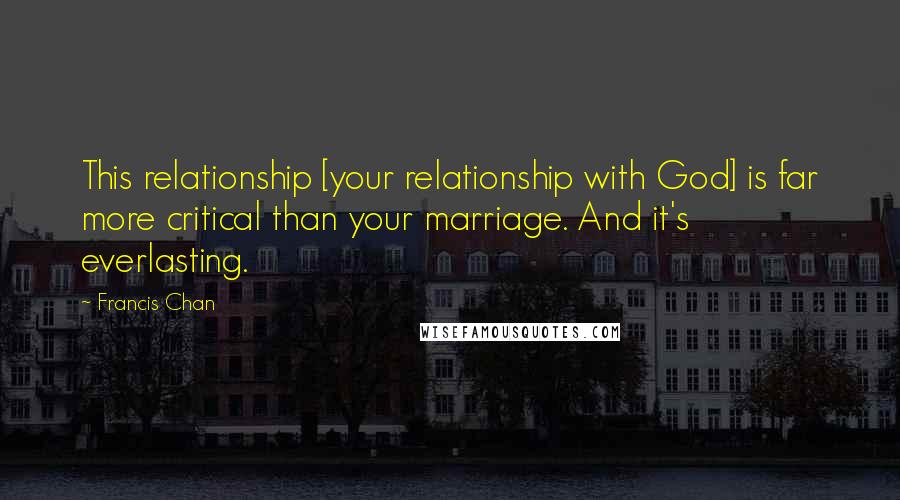 Francis Chan Quotes: This relationship [your relationship with God] is far more critical than your marriage. And it's everlasting.