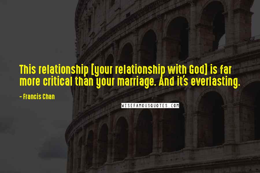 Francis Chan Quotes: This relationship [your relationship with God] is far more critical than your marriage. And it's everlasting.