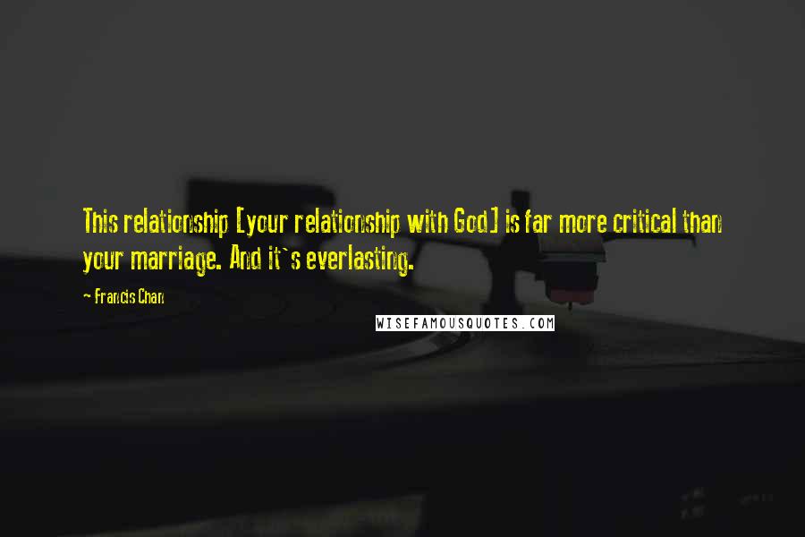 Francis Chan Quotes: This relationship [your relationship with God] is far more critical than your marriage. And it's everlasting.