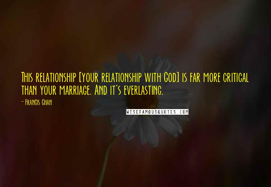 Francis Chan Quotes: This relationship [your relationship with God] is far more critical than your marriage. And it's everlasting.