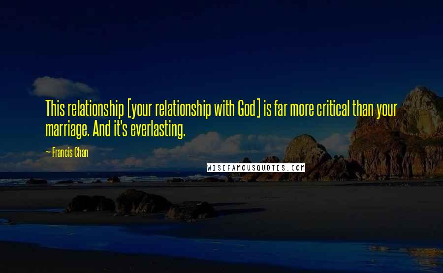 Francis Chan Quotes: This relationship [your relationship with God] is far more critical than your marriage. And it's everlasting.