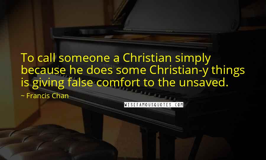 Francis Chan Quotes: To call someone a Christian simply because he does some Christian-y things is giving false comfort to the unsaved.
