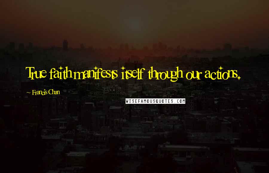 Francis Chan Quotes: True faith manifests itself through our actions.