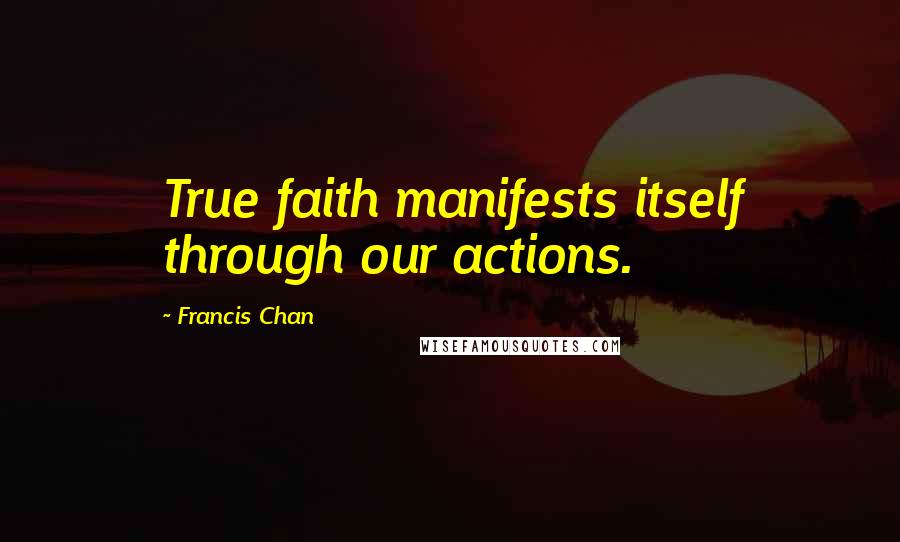 Francis Chan Quotes: True faith manifests itself through our actions.