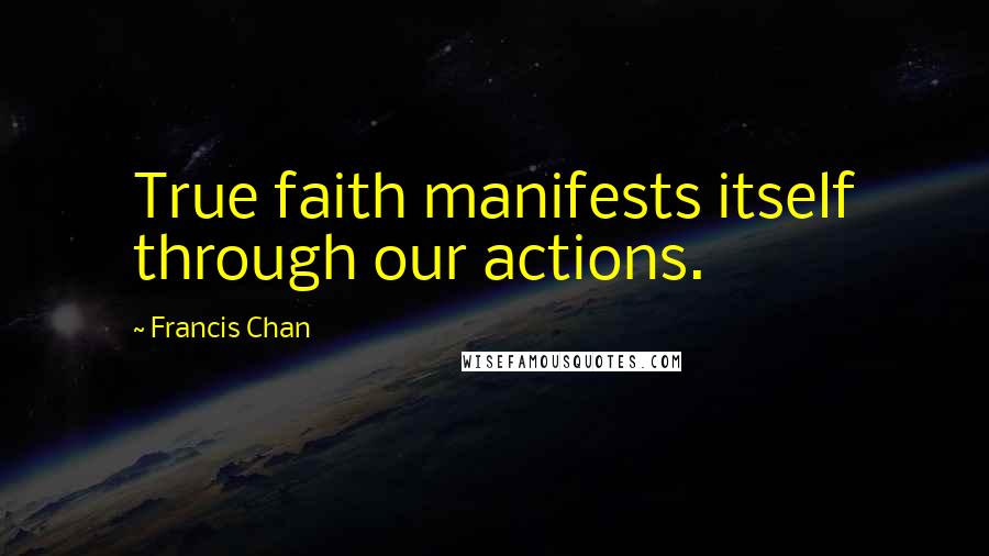 Francis Chan Quotes: True faith manifests itself through our actions.