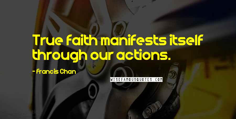 Francis Chan Quotes: True faith manifests itself through our actions.