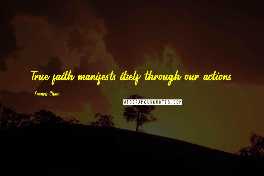 Francis Chan Quotes: True faith manifests itself through our actions.