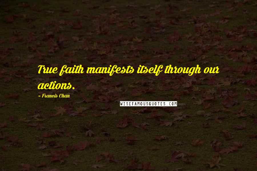 Francis Chan Quotes: True faith manifests itself through our actions.