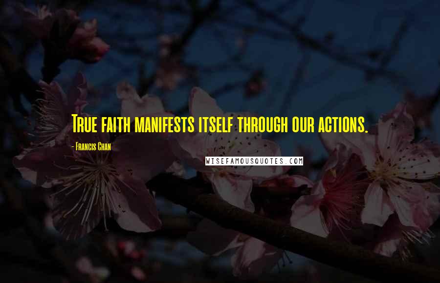 Francis Chan Quotes: True faith manifests itself through our actions.