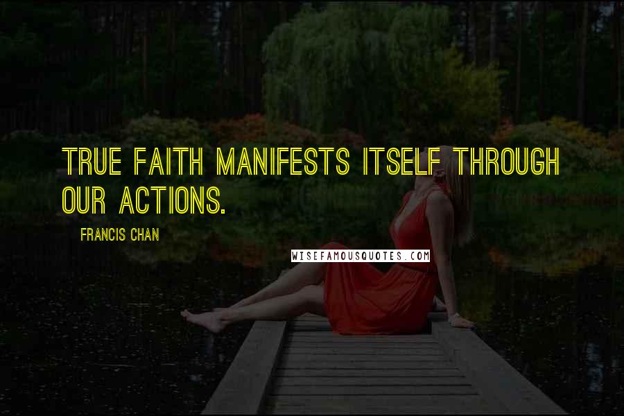 Francis Chan Quotes: True faith manifests itself through our actions.