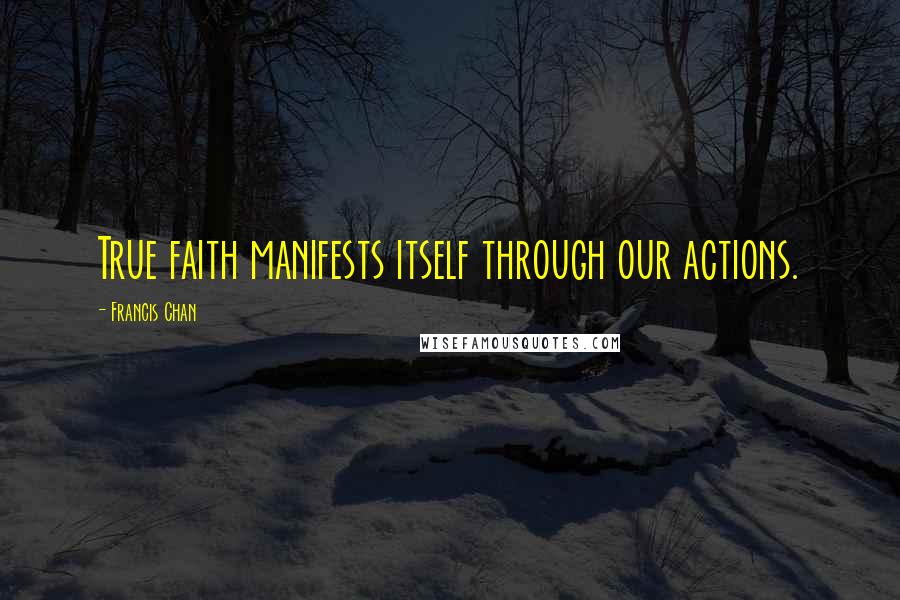 Francis Chan Quotes: True faith manifests itself through our actions.
