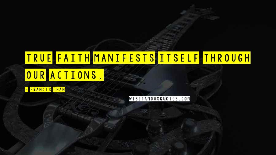 Francis Chan Quotes: True faith manifests itself through our actions.