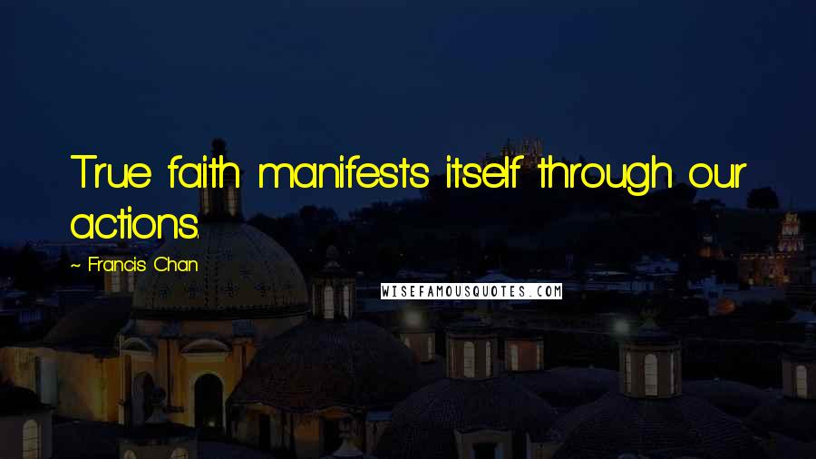 Francis Chan Quotes: True faith manifests itself through our actions.