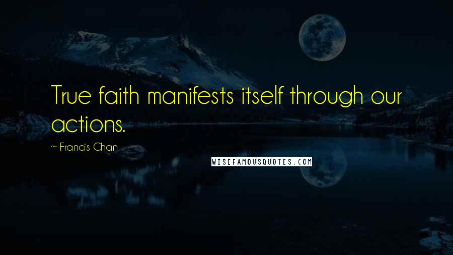 Francis Chan Quotes: True faith manifests itself through our actions.