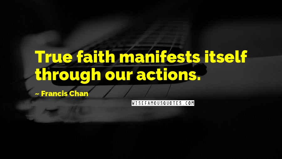 Francis Chan Quotes: True faith manifests itself through our actions.
