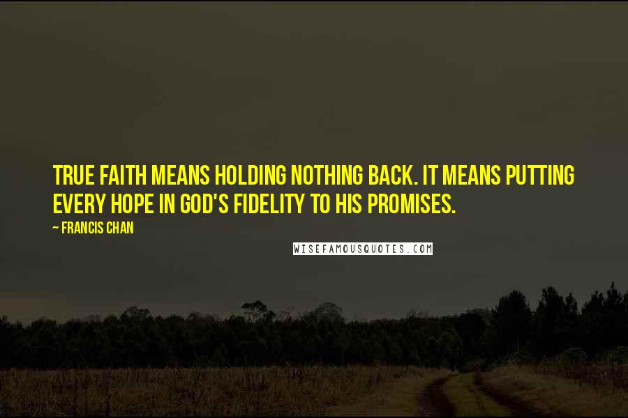 Francis Chan Quotes: True faith means holding nothing back. It means putting every hope in God's fidelity to His Promises.