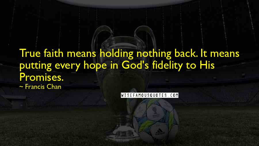 Francis Chan Quotes: True faith means holding nothing back. It means putting every hope in God's fidelity to His Promises.