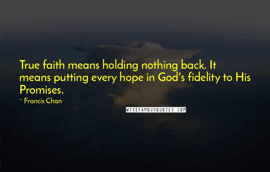 Francis Chan Quotes: True faith means holding nothing back. It means putting every hope in God's fidelity to His Promises.