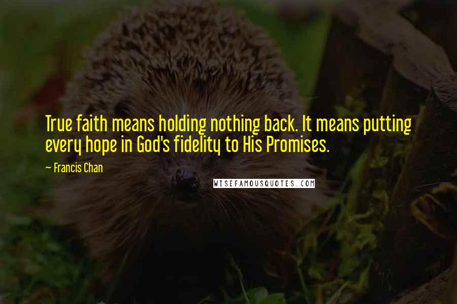 Francis Chan Quotes: True faith means holding nothing back. It means putting every hope in God's fidelity to His Promises.