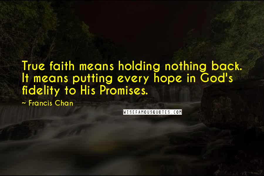 Francis Chan Quotes: True faith means holding nothing back. It means putting every hope in God's fidelity to His Promises.