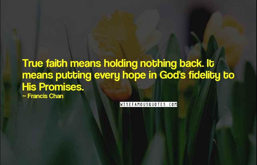 Francis Chan Quotes: True faith means holding nothing back. It means putting every hope in God's fidelity to His Promises.