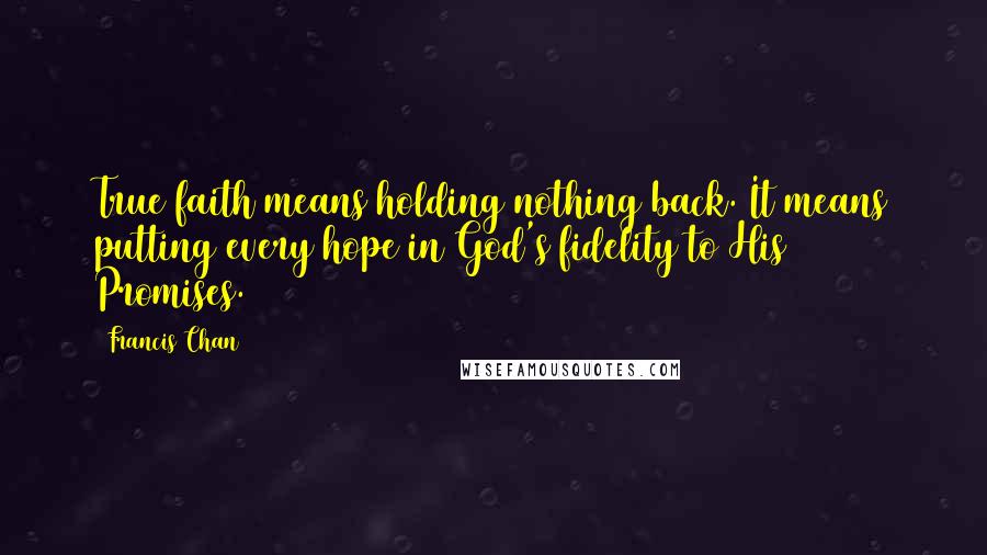 Francis Chan Quotes: True faith means holding nothing back. It means putting every hope in God's fidelity to His Promises.