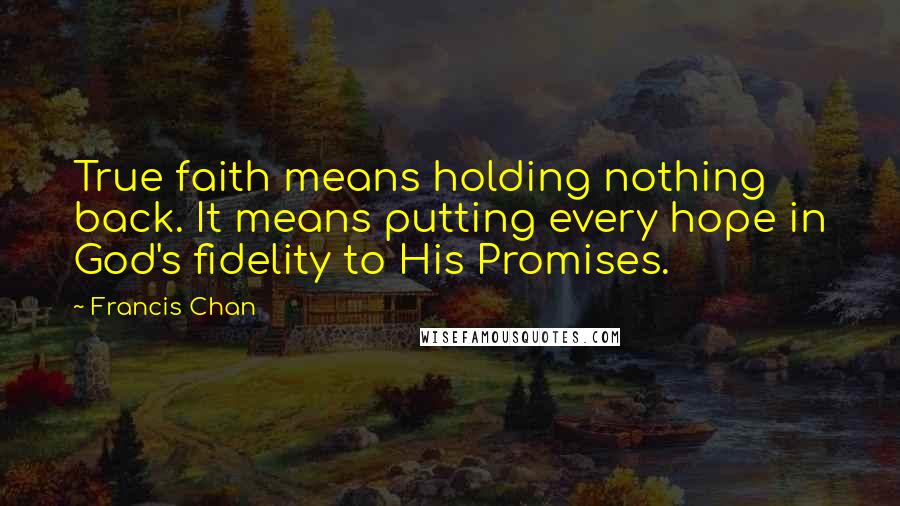 Francis Chan Quotes: True faith means holding nothing back. It means putting every hope in God's fidelity to His Promises.