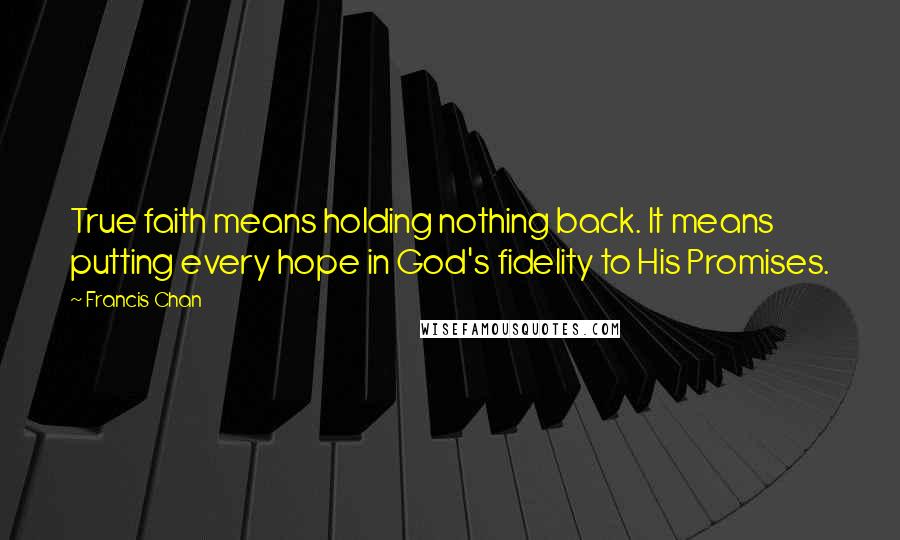 Francis Chan Quotes: True faith means holding nothing back. It means putting every hope in God's fidelity to His Promises.