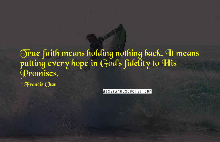 Francis Chan Quotes: True faith means holding nothing back. It means putting every hope in God's fidelity to His Promises.