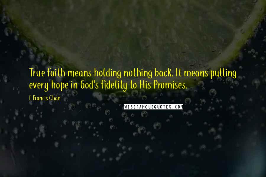 Francis Chan Quotes: True faith means holding nothing back. It means putting every hope in God's fidelity to His Promises.