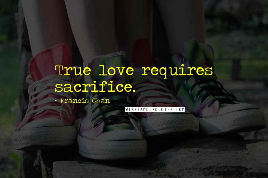 Francis Chan Quotes: True love requires sacrifice.
