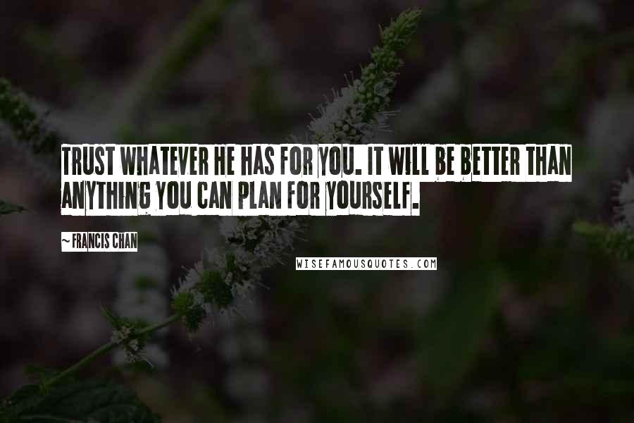 Francis Chan Quotes: Trust whatever He has for you. It will be better than anything you can plan for yourself.