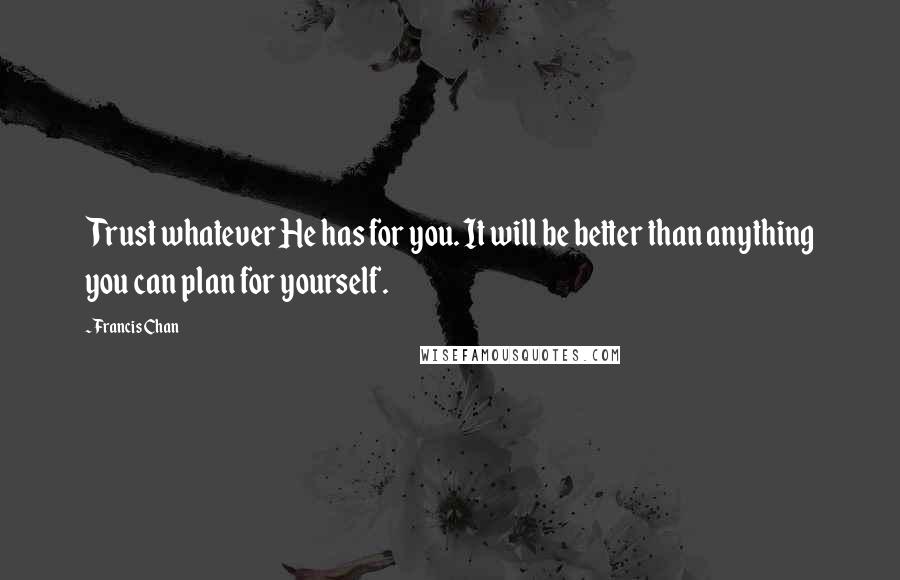 Francis Chan Quotes: Trust whatever He has for you. It will be better than anything you can plan for yourself.
