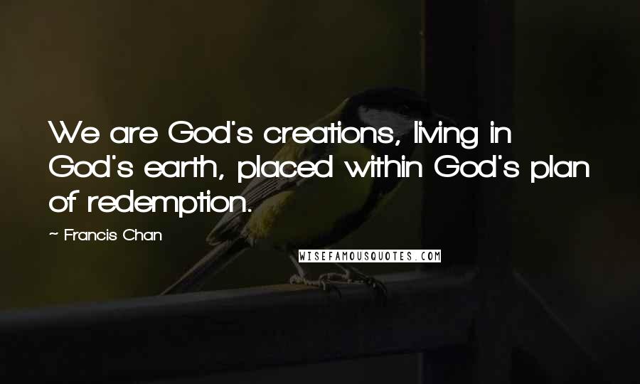 Francis Chan Quotes: We are God's creations, living in God's earth, placed within God's plan of redemption.