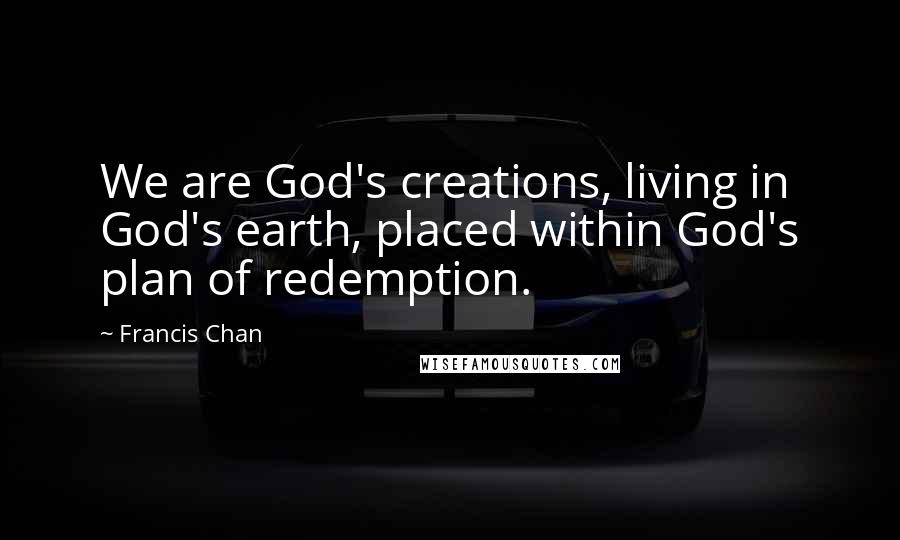 Francis Chan Quotes: We are God's creations, living in God's earth, placed within God's plan of redemption.