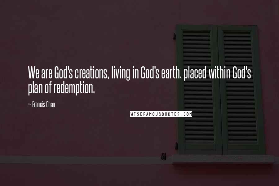 Francis Chan Quotes: We are God's creations, living in God's earth, placed within God's plan of redemption.