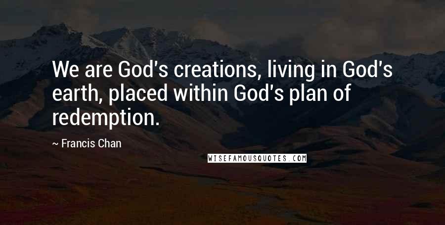 Francis Chan Quotes: We are God's creations, living in God's earth, placed within God's plan of redemption.