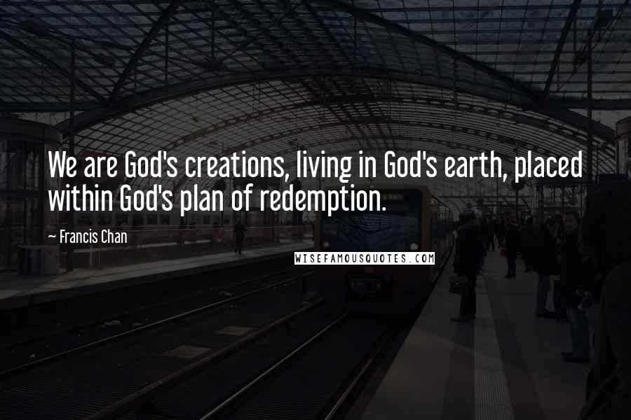 Francis Chan Quotes: We are God's creations, living in God's earth, placed within God's plan of redemption.